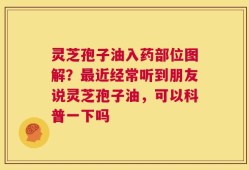灵芝孢子油入药部位图解？最近经常听到朋友说灵芝孢子油，可以科普一下吗