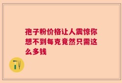 孢子粉价格让人震惊你想不到每克竟然只需这么多钱