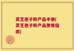 灵芝孢子粉产品手册(灵芝孢子粉产品使用指南)