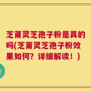 芝莆灵芝孢子粉是真的吗(芝莆灵芝孢子粉效果如何？详细解读！)