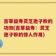 百草益寿灵芝孢子粉的功效(百草益寿：灵芝孢子粉的惊人作用)