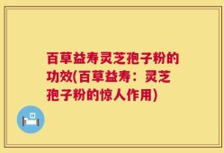 百草益寿灵芝孢子粉的功效(百草益寿：灵芝孢子粉的惊人作用)