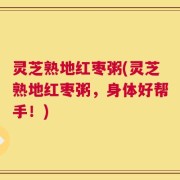 灵芝熟地红枣粥(灵芝熟地红枣粥，身体好帮手！)