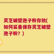 灵芝破壁孢子粉存放(如何妥善保存灵芝破壁孢子粉？)