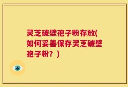 灵芝破壁孢子粉存放(如何妥善保存灵芝破壁孢子粉？)
