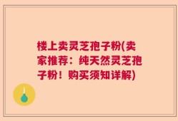 楼上卖灵芝孢子粉(卖家推荐：纯天然灵芝孢子粉！购买须知详解)