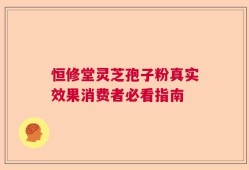 恒修堂灵芝孢子粉真实效果消费者必看指南