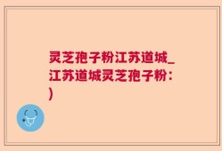 灵芝孢子粉江苏道城_江苏道城灵芝孢子粉：)