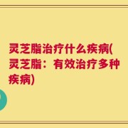 灵芝脂治疗什么疾病(灵芝脂：有效治疗多种疾病)