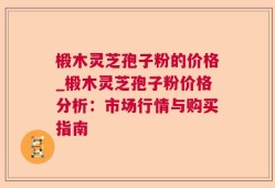 椴木灵芝孢子粉的价格_椴木灵芝孢子粉价格分析：市场行情与购买指南