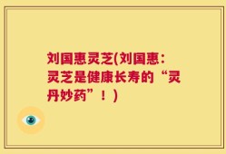 刘国惠灵芝(刘国惠：灵芝是健康长寿的“灵丹妙药”！)