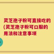 灵芝孢子粉可直接吃的(灵芝孢子粉可口服的用法和注意事项