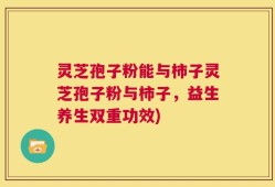 灵芝孢子粉能与柿子灵芝孢子粉与柿子，益生养生双重功效)