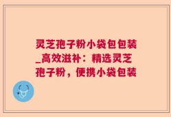 灵芝孢子粉小袋包包装_高效滋补：精选灵芝孢子粉，便携小袋包装