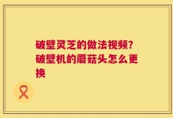 破壁灵芝的做法视频？破壁机的蘑菇头怎么更换