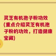 灵芝有机孢子粉功效 (重点介绍灵芝有机孢子粉的功效，打造健康宝藏)