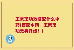 王灵芝功效搭配什么中药(搭配中药：王灵芝功效再升级！)