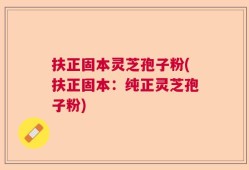 扶正固本灵芝孢子粉(扶正固本：纯正灵芝孢子粉)