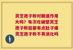 灵芝孢子粉对肠道作用大吗？每次吃破壁灵芝孢子粉后都有点肚子痛灵芝孢子粉不易消化吗