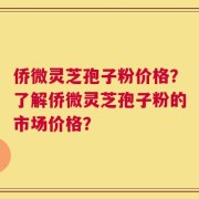 侨微灵芝孢子粉价格？了解侨微灵芝孢子粉的市场价格？