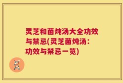 灵芝和菌炖汤大全功效与禁忌(灵芝菌炖汤：功效与禁忌一览)