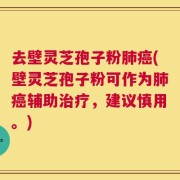 去壁灵芝孢子粉肺癌(壁灵芝孢子粉可作为肺癌辅助治疗，建议慎用。)