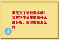 灵芝孢子油胶囊多糖？灵芝孢子油里面有什么成分呢，保健效果怎么样