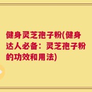 健身灵芝孢子粉(健身达人必备：灵芝孢子粉的功效和用法)