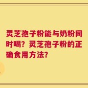 灵芝孢子粉能与奶粉同时喝？灵芝孢子粉的正确食用方法？