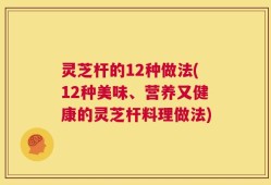灵芝杆的12种做法(12种美味、营养又健康的灵芝杆料理做法)