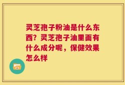 灵芝孢子粉油是什么东西？灵芝孢子油里面有什么成分呢，保健效果怎么样