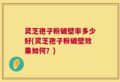 灵芝孢子粉破壁率多少好(灵芝孢子粉破壁效果如何？)
