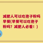 减肥人可以吃孢子粉吗早餐(早餐可以吃孢子粉吗？减肥人必看！)