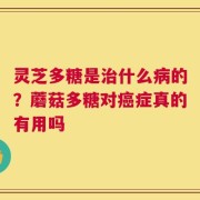 灵芝多糖是治什么病的？蘑菇多糖对癌症真的有用吗