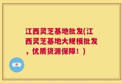 江西灵芝基地批发(江西灵芝基地大规模批发，优质货源保障！)