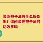 灵芝孢子油有什么好处呢？请问灵芝孢子油的功效多吗