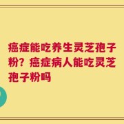 癌症能吃养生灵芝孢子粉？癌症病人能吃灵芝孢子粉吗