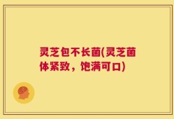 灵芝包不长菌(灵芝菌体紧致，饱满可口)