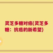 灵芝多糖对癌(灵芝多糖：抗癌的新希望)