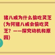猪八戒为什么偷吃灵芝(为何猪八戒会偷吃灵芝？——探究动机和原因)