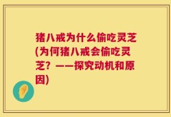 猪八戒为什么偷吃灵芝(为何猪八戒会偷吃灵芝？——探究动机和原因)