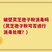 破壁灵芝孢子粉消毒吗(灵芝孢子粉可否进行消毒处理？)