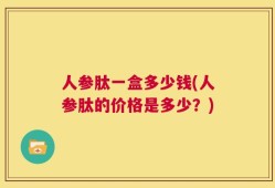 人参肽一盒多少钱(人参肽的价格是多少？)