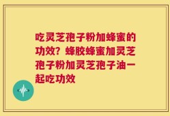 吃灵芝孢子粉加蜂蜜的功效？蜂胶蜂蜜加灵芝孢子粉加灵芝孢子油一起吃功效