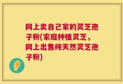 网上卖自己家的灵芝孢子粉(家庭种植灵芝，网上出售纯天然灵芝孢子粉)