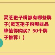 灵芝孢子粉都有哪些牌子(灵芝孢子粉哪些品牌值得购买？50个牌子推荐！)