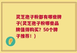 灵芝孢子粉都有哪些牌子(灵芝孢子粉哪些品牌值得购买？50个牌子推荐！)