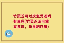 竹灵芝可以反复煲汤吗有毒吗(竹灵芝汤可重复食用，无毒副作用)