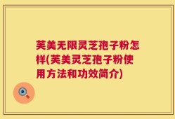 芙美无限灵芝孢子粉怎样(芙美灵芝孢子粉使用方法和功效简介)