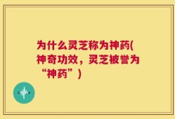 为什么灵芝称为神药(神奇功效，灵芝被誉为“神药”)